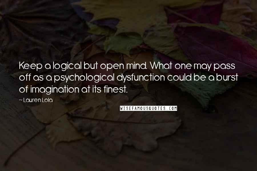 Lauren Lola Quotes: Keep a logical but open mind. What one may pass off as a psychological dysfunction could be a burst of imagination at its finest.