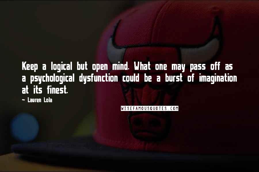 Lauren Lola Quotes: Keep a logical but open mind. What one may pass off as a psychological dysfunction could be a burst of imagination at its finest.