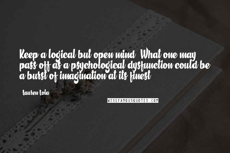 Lauren Lola Quotes: Keep a logical but open mind. What one may pass off as a psychological dysfunction could be a burst of imagination at its finest.