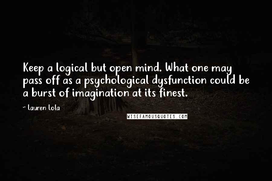 Lauren Lola Quotes: Keep a logical but open mind. What one may pass off as a psychological dysfunction could be a burst of imagination at its finest.