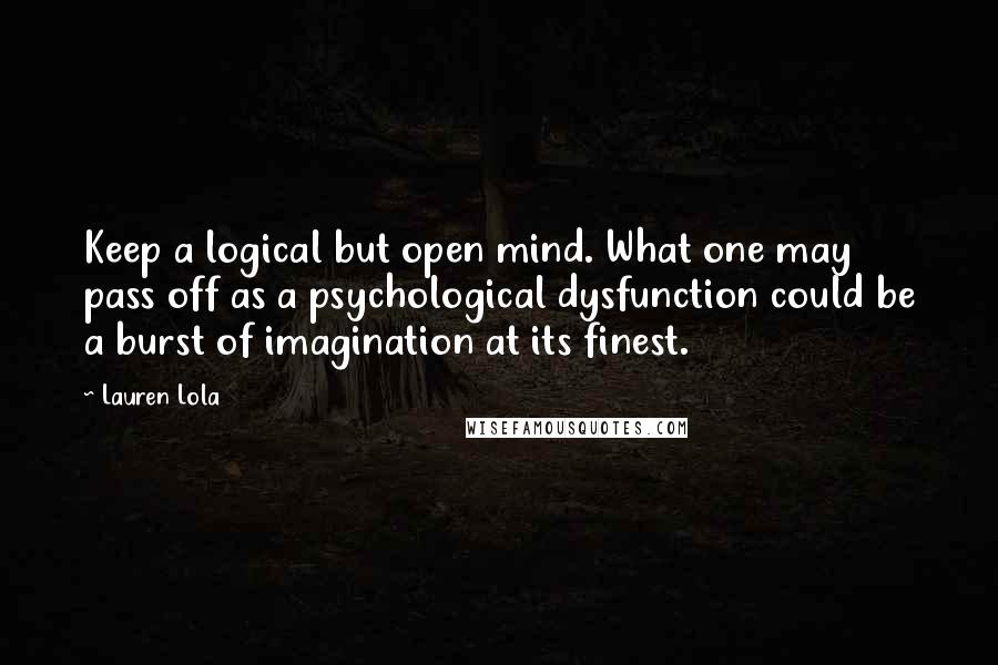 Lauren Lola Quotes: Keep a logical but open mind. What one may pass off as a psychological dysfunction could be a burst of imagination at its finest.