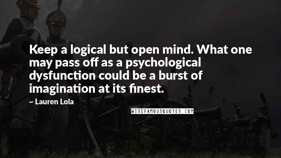 Lauren Lola Quotes: Keep a logical but open mind. What one may pass off as a psychological dysfunction could be a burst of imagination at its finest.