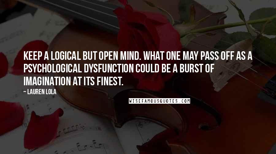 Lauren Lola Quotes: Keep a logical but open mind. What one may pass off as a psychological dysfunction could be a burst of imagination at its finest.