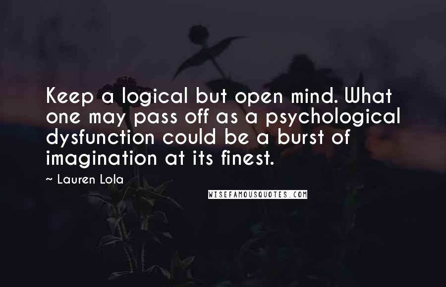 Lauren Lola Quotes: Keep a logical but open mind. What one may pass off as a psychological dysfunction could be a burst of imagination at its finest.