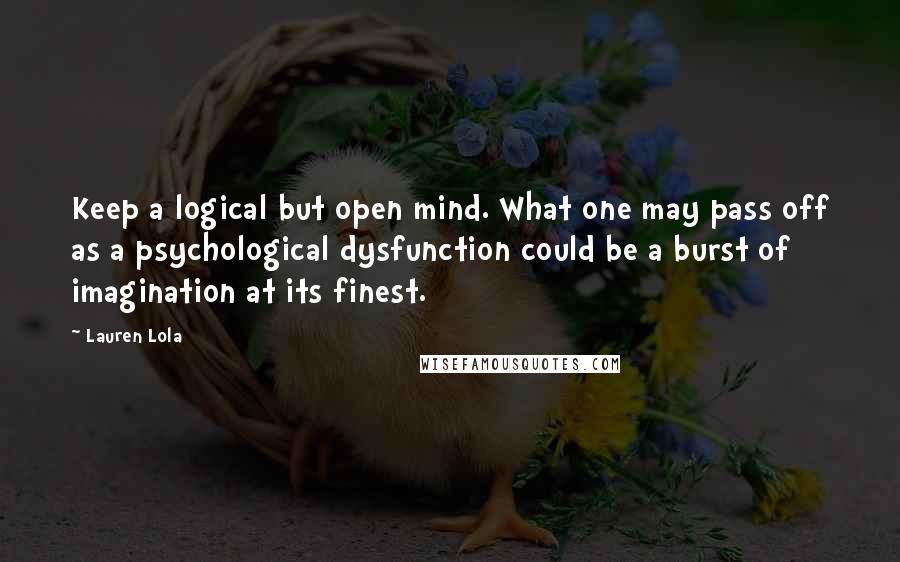 Lauren Lola Quotes: Keep a logical but open mind. What one may pass off as a psychological dysfunction could be a burst of imagination at its finest.