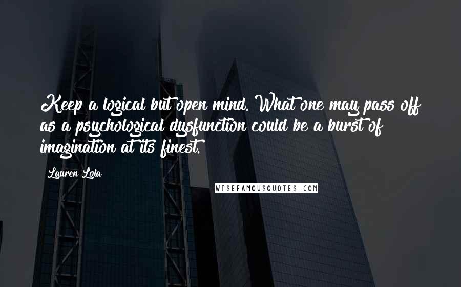 Lauren Lola Quotes: Keep a logical but open mind. What one may pass off as a psychological dysfunction could be a burst of imagination at its finest.