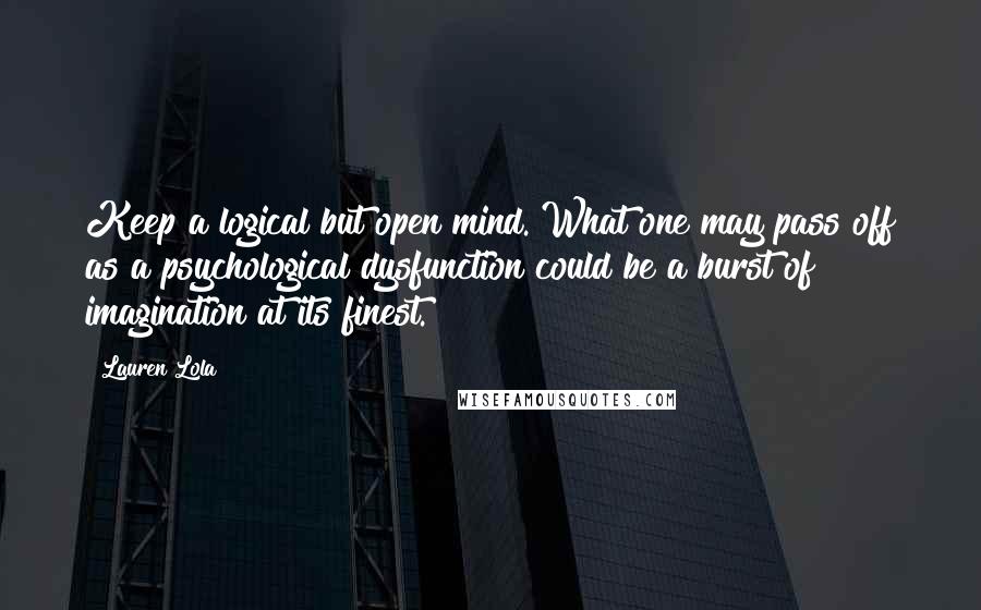 Lauren Lola Quotes: Keep a logical but open mind. What one may pass off as a psychological dysfunction could be a burst of imagination at its finest.