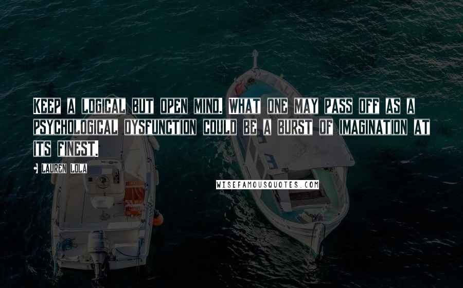 Lauren Lola Quotes: Keep a logical but open mind. What one may pass off as a psychological dysfunction could be a burst of imagination at its finest.