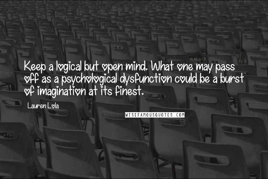 Lauren Lola Quotes: Keep a logical but open mind. What one may pass off as a psychological dysfunction could be a burst of imagination at its finest.