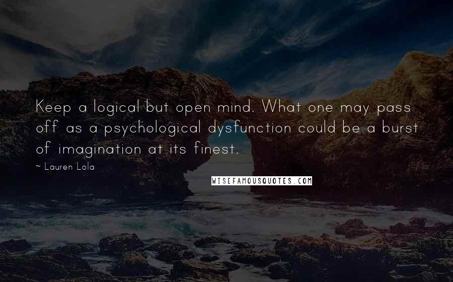 Lauren Lola Quotes: Keep a logical but open mind. What one may pass off as a psychological dysfunction could be a burst of imagination at its finest.