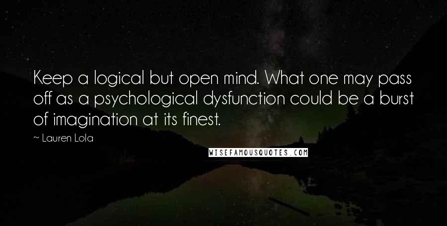 Lauren Lola Quotes: Keep a logical but open mind. What one may pass off as a psychological dysfunction could be a burst of imagination at its finest.