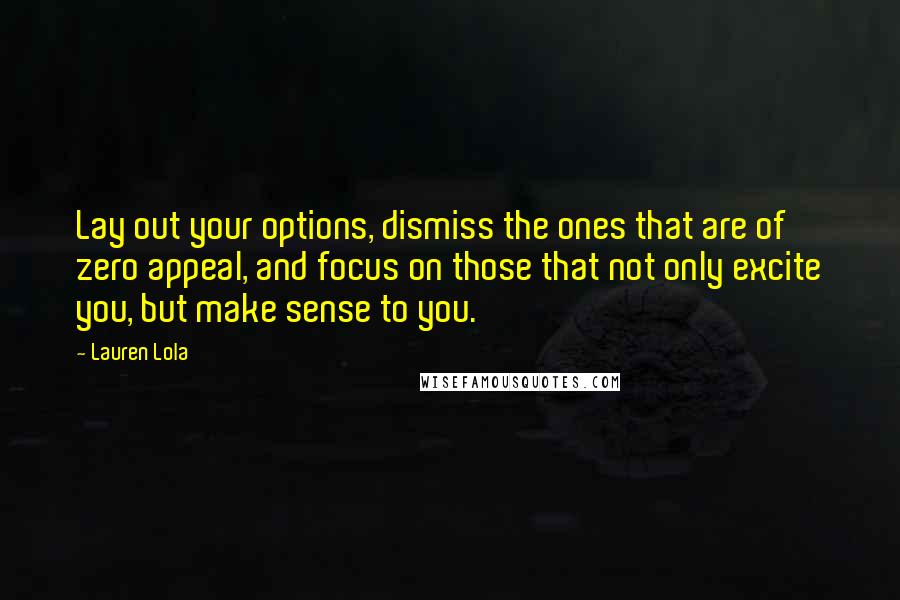 Lauren Lola Quotes: Lay out your options, dismiss the ones that are of zero appeal, and focus on those that not only excite you, but make sense to you.