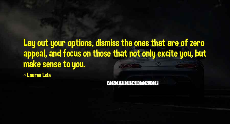 Lauren Lola Quotes: Lay out your options, dismiss the ones that are of zero appeal, and focus on those that not only excite you, but make sense to you.