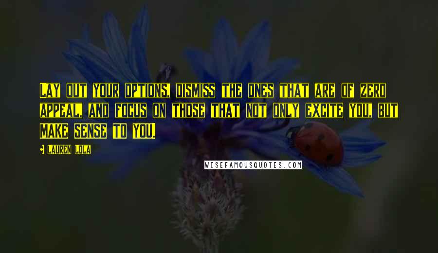 Lauren Lola Quotes: Lay out your options, dismiss the ones that are of zero appeal, and focus on those that not only excite you, but make sense to you.