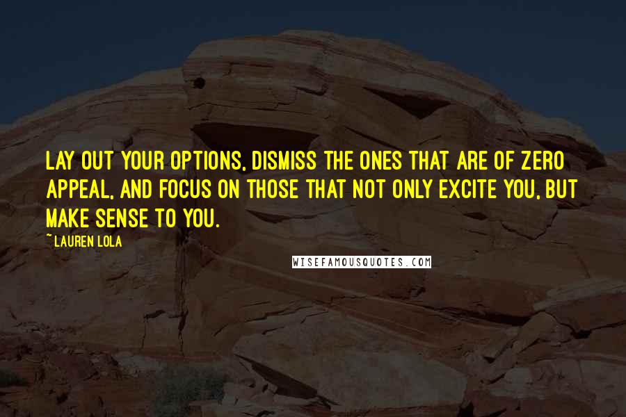 Lauren Lola Quotes: Lay out your options, dismiss the ones that are of zero appeal, and focus on those that not only excite you, but make sense to you.