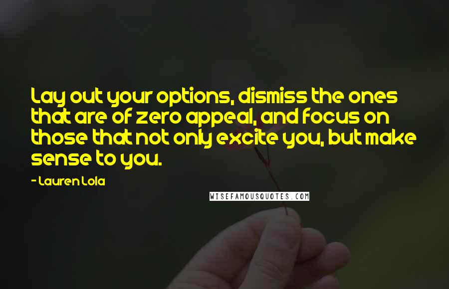 Lauren Lola Quotes: Lay out your options, dismiss the ones that are of zero appeal, and focus on those that not only excite you, but make sense to you.