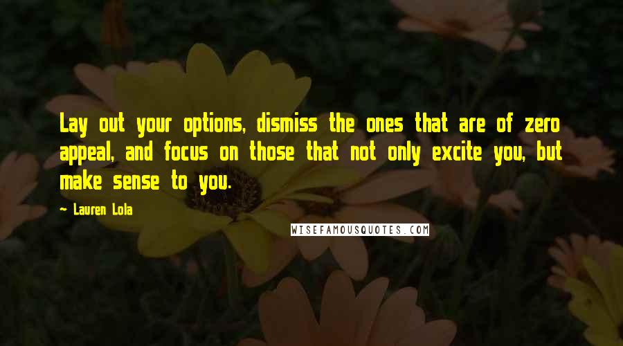 Lauren Lola Quotes: Lay out your options, dismiss the ones that are of zero appeal, and focus on those that not only excite you, but make sense to you.