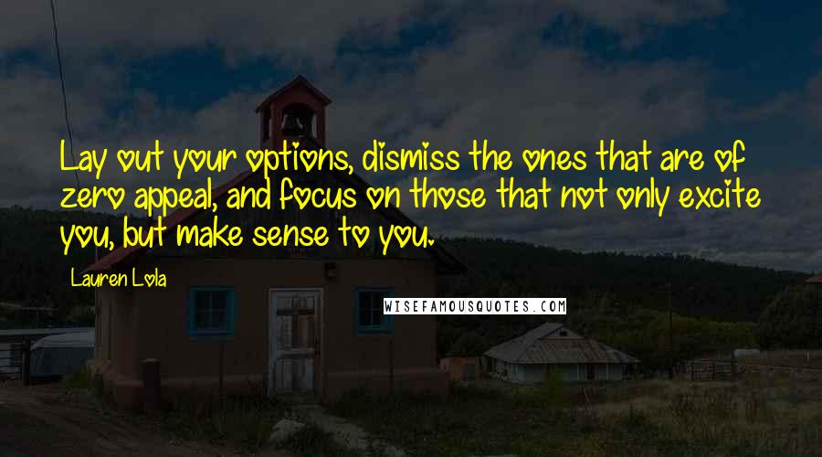 Lauren Lola Quotes: Lay out your options, dismiss the ones that are of zero appeal, and focus on those that not only excite you, but make sense to you.