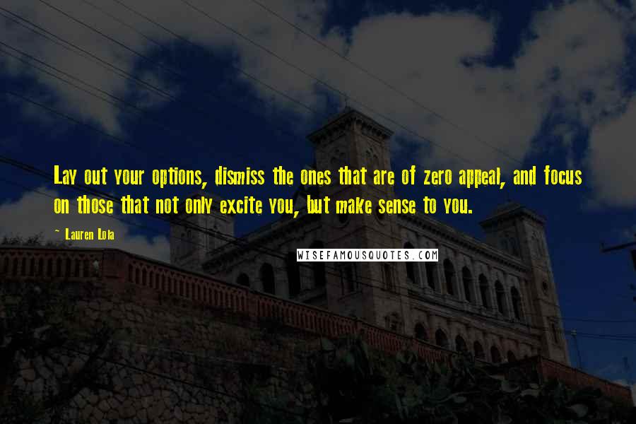 Lauren Lola Quotes: Lay out your options, dismiss the ones that are of zero appeal, and focus on those that not only excite you, but make sense to you.