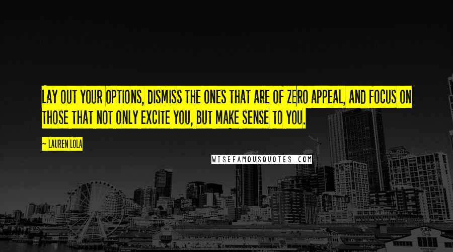 Lauren Lola Quotes: Lay out your options, dismiss the ones that are of zero appeal, and focus on those that not only excite you, but make sense to you.