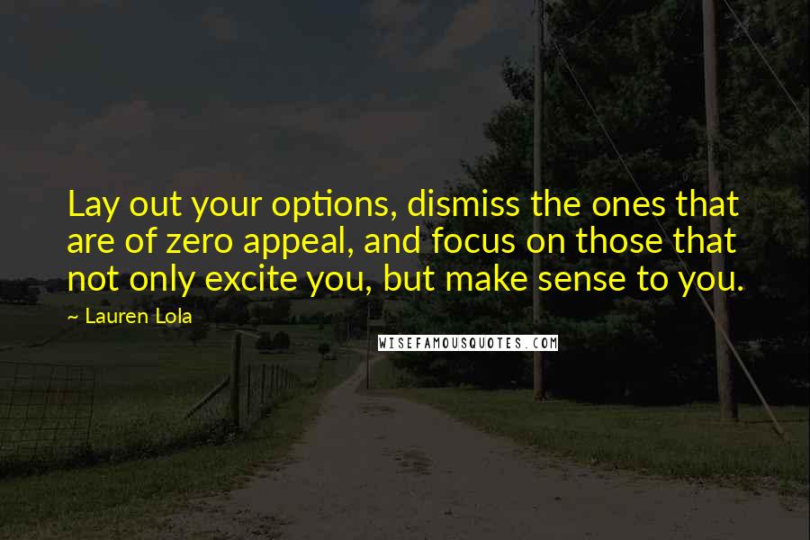 Lauren Lola Quotes: Lay out your options, dismiss the ones that are of zero appeal, and focus on those that not only excite you, but make sense to you.