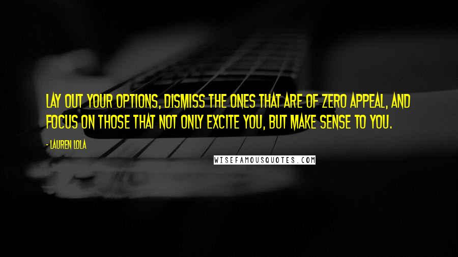 Lauren Lola Quotes: Lay out your options, dismiss the ones that are of zero appeal, and focus on those that not only excite you, but make sense to you.