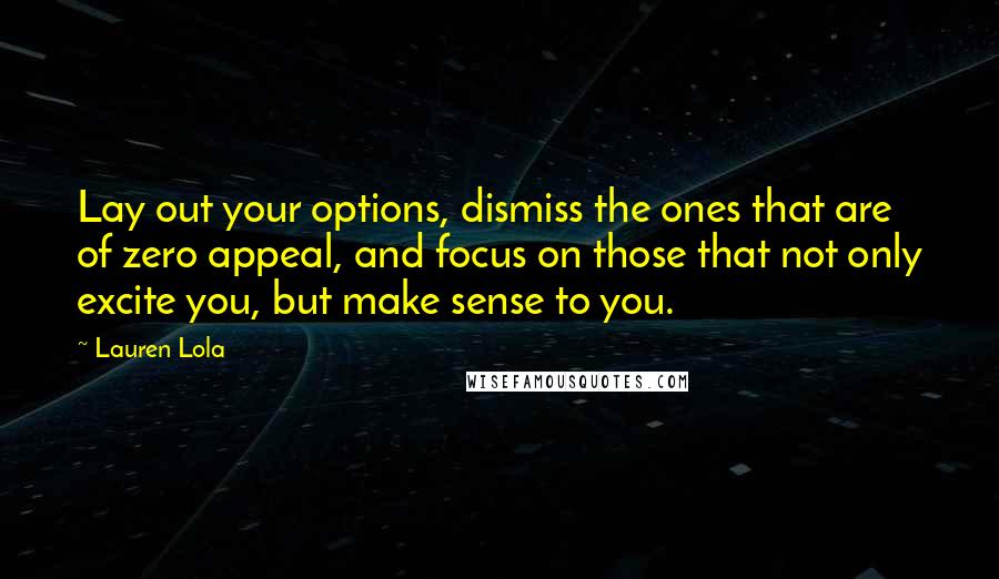 Lauren Lola Quotes: Lay out your options, dismiss the ones that are of zero appeal, and focus on those that not only excite you, but make sense to you.