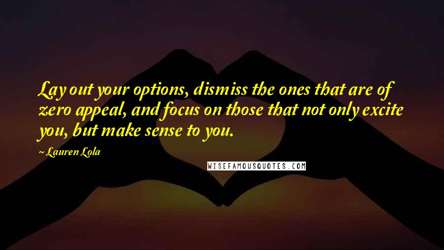 Lauren Lola Quotes: Lay out your options, dismiss the ones that are of zero appeal, and focus on those that not only excite you, but make sense to you.