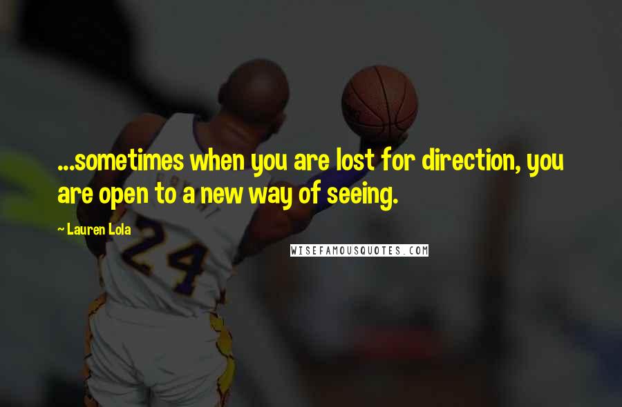 Lauren Lola Quotes: ...sometimes when you are lost for direction, you are open to a new way of seeing.