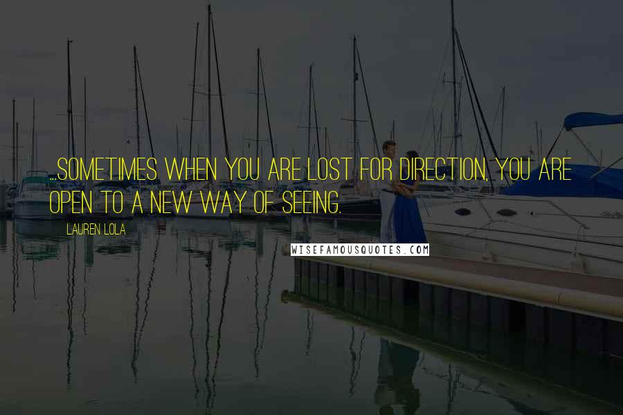 Lauren Lola Quotes: ...sometimes when you are lost for direction, you are open to a new way of seeing.