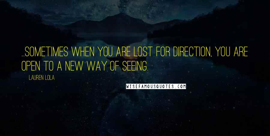 Lauren Lola Quotes: ...sometimes when you are lost for direction, you are open to a new way of seeing.