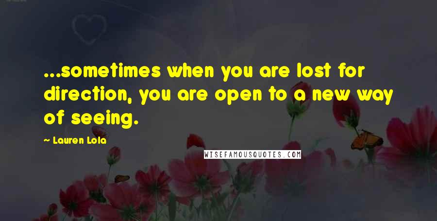 Lauren Lola Quotes: ...sometimes when you are lost for direction, you are open to a new way of seeing.