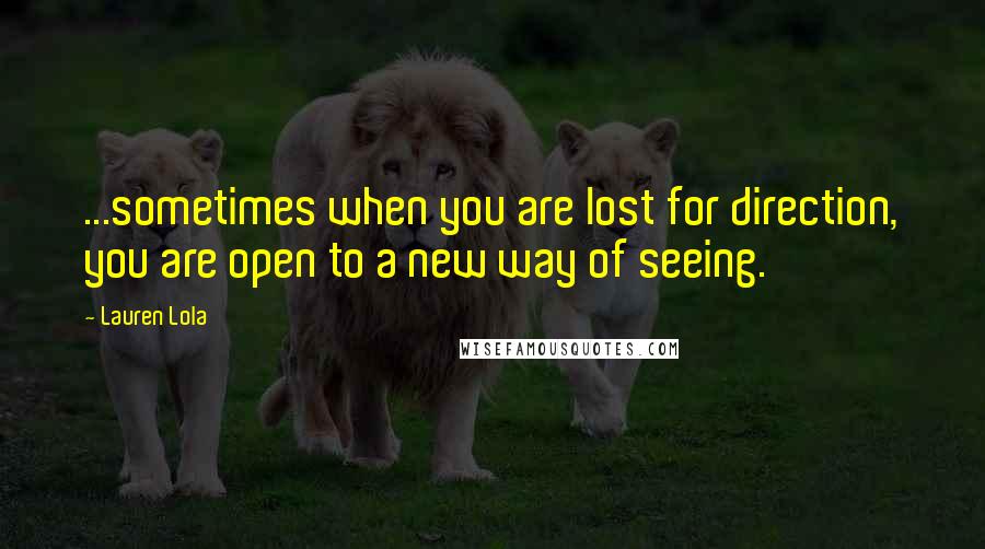 Lauren Lola Quotes: ...sometimes when you are lost for direction, you are open to a new way of seeing.