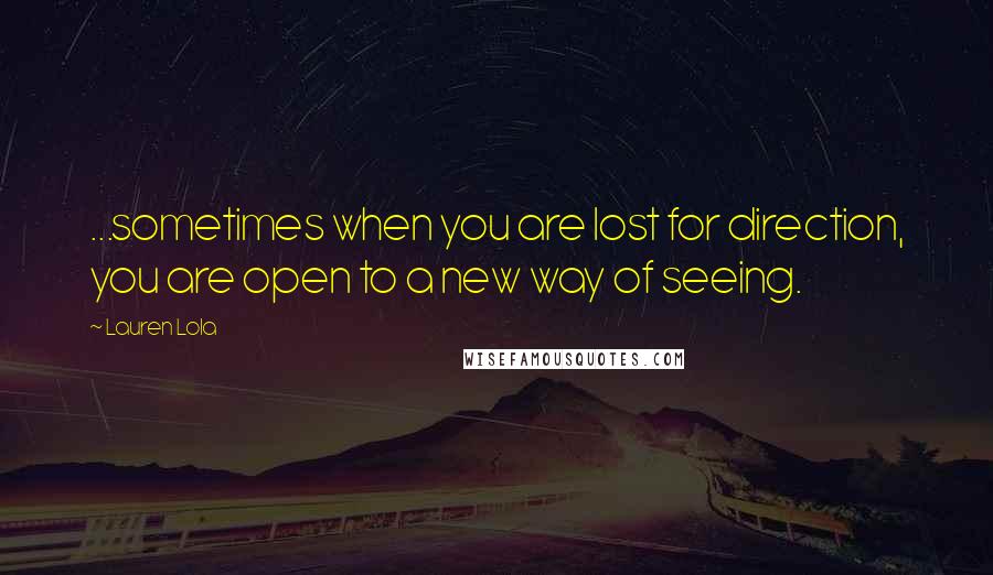 Lauren Lola Quotes: ...sometimes when you are lost for direction, you are open to a new way of seeing.