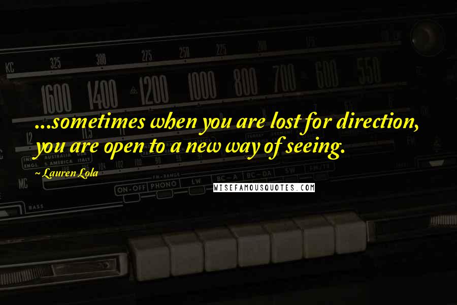 Lauren Lola Quotes: ...sometimes when you are lost for direction, you are open to a new way of seeing.