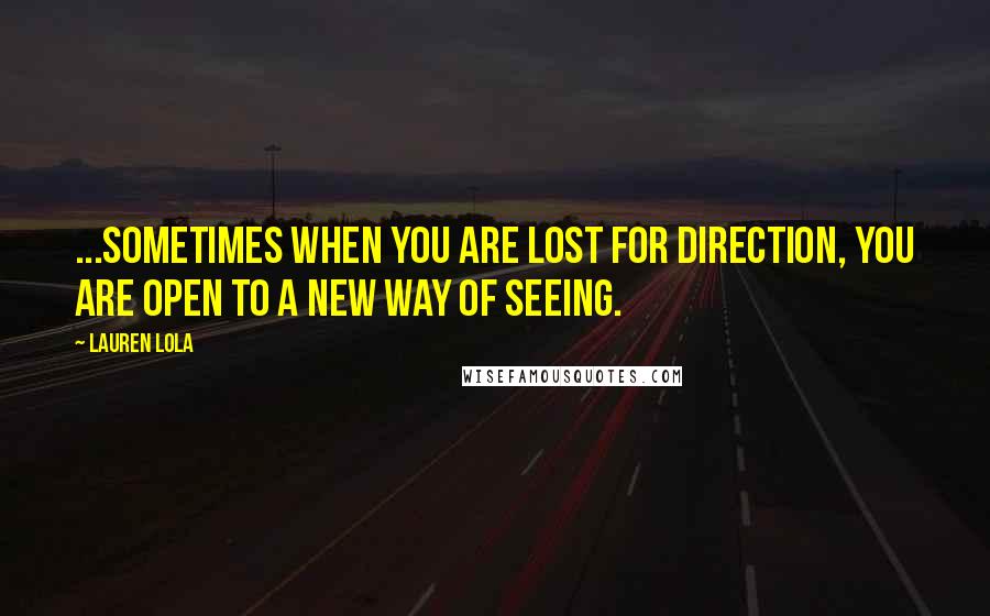 Lauren Lola Quotes: ...sometimes when you are lost for direction, you are open to a new way of seeing.