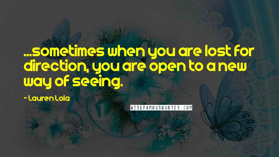 Lauren Lola Quotes: ...sometimes when you are lost for direction, you are open to a new way of seeing.