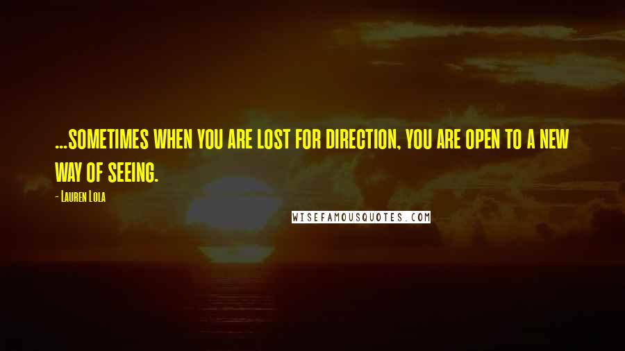 Lauren Lola Quotes: ...sometimes when you are lost for direction, you are open to a new way of seeing.