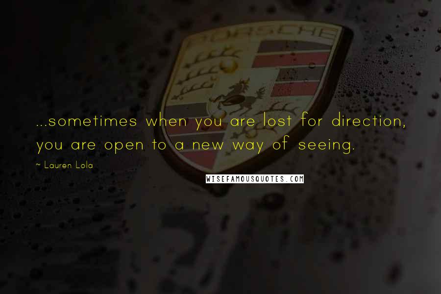 Lauren Lola Quotes: ...sometimes when you are lost for direction, you are open to a new way of seeing.