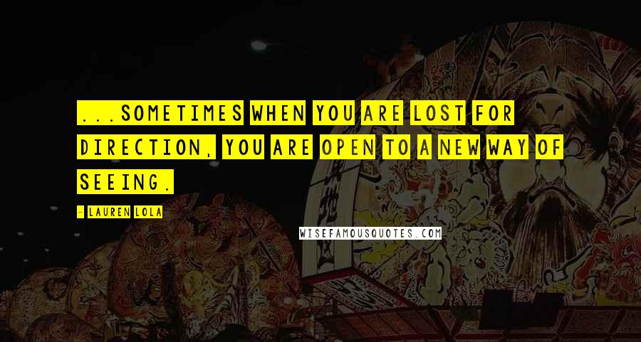 Lauren Lola Quotes: ...sometimes when you are lost for direction, you are open to a new way of seeing.