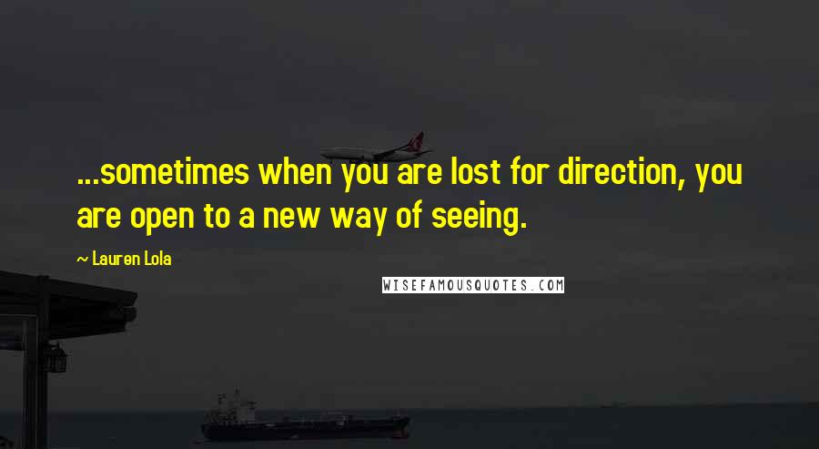 Lauren Lola Quotes: ...sometimes when you are lost for direction, you are open to a new way of seeing.