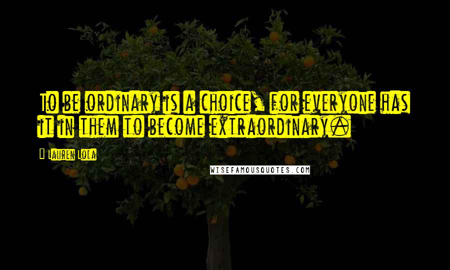 Lauren Lola Quotes: To be ordinary is a choice, for everyone has it in them to become extraordinary.