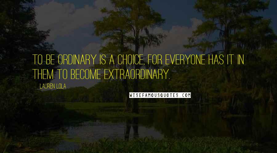 Lauren Lola Quotes: To be ordinary is a choice, for everyone has it in them to become extraordinary.