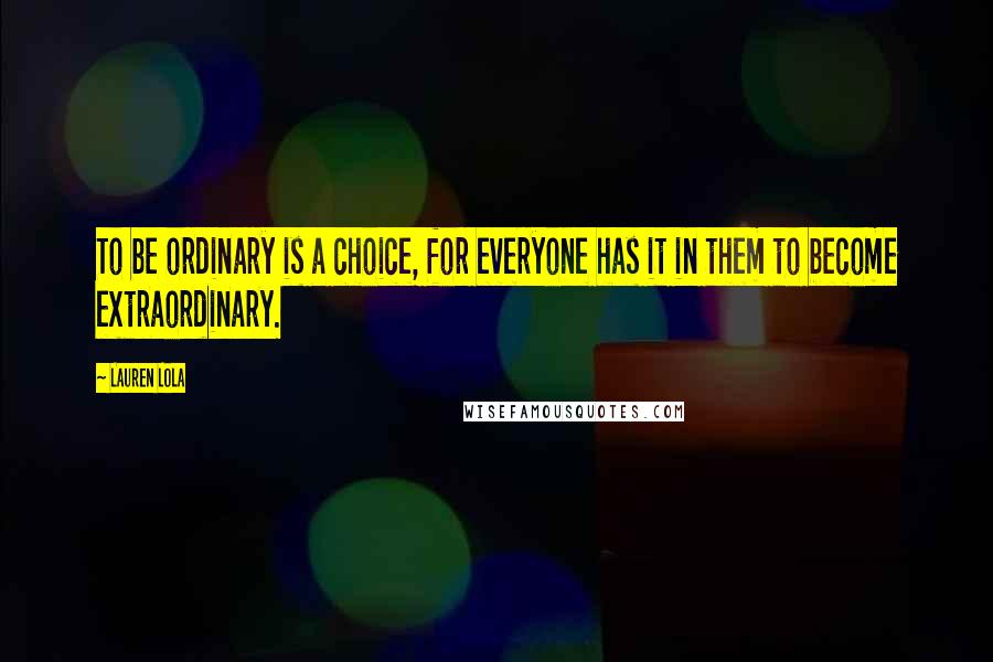 Lauren Lola Quotes: To be ordinary is a choice, for everyone has it in them to become extraordinary.