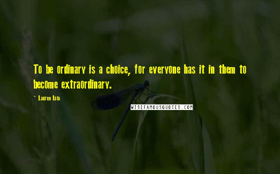 Lauren Lola Quotes: To be ordinary is a choice, for everyone has it in them to become extraordinary.