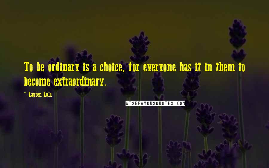 Lauren Lola Quotes: To be ordinary is a choice, for everyone has it in them to become extraordinary.