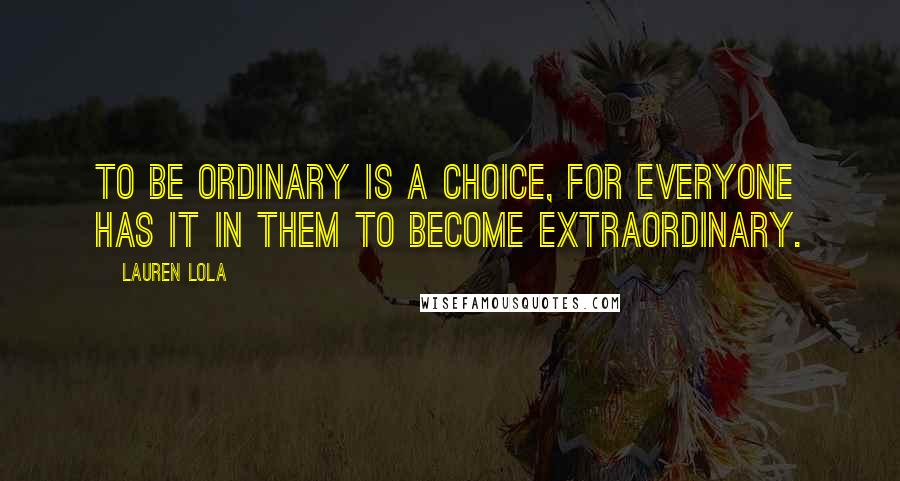 Lauren Lola Quotes: To be ordinary is a choice, for everyone has it in them to become extraordinary.