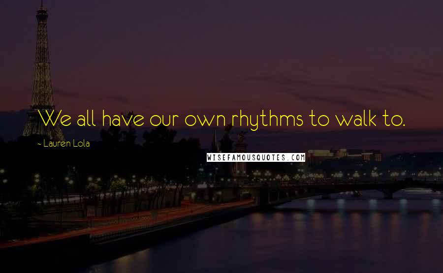 Lauren Lola Quotes: We all have our own rhythms to walk to.