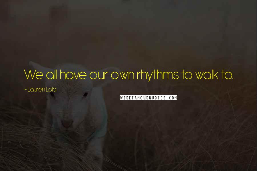 Lauren Lola Quotes: We all have our own rhythms to walk to.