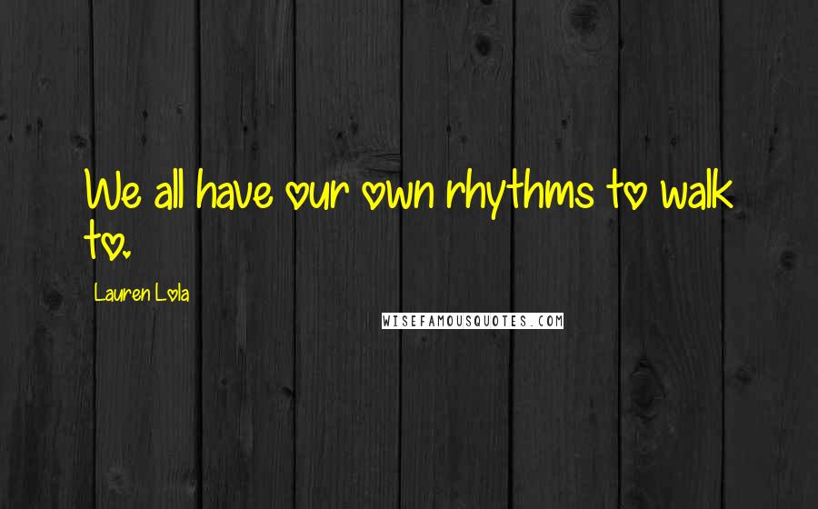 Lauren Lola Quotes: We all have our own rhythms to walk to.